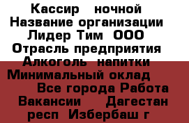 Кассир   ночной › Название организации ­ Лидер Тим, ООО › Отрасль предприятия ­ Алкоголь, напитки › Минимальный оклад ­ 36 000 - Все города Работа » Вакансии   . Дагестан респ.,Избербаш г.